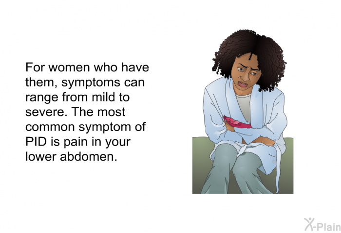 For women who have them, symptoms can range from mild to severe. The most common symptom of PID is pain in your lower abdomen.