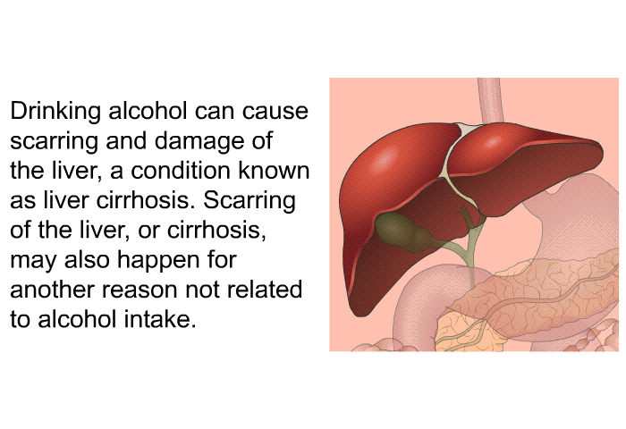Drinking alcohol can cause scarring and damage of the liver, a condition known as liver cirrhosis. Scarring of the liver, or cirrhosis, may also happen for another reason not related to alcohol intake.