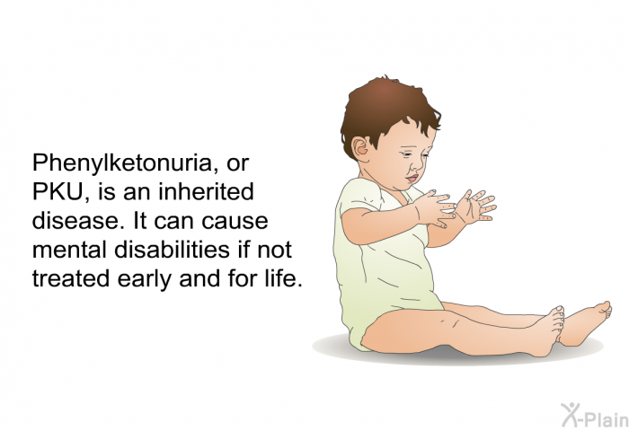 Phenylketonuria, or PKU, is an inherited disease. It can cause mental disabilities if not treated early and for life.