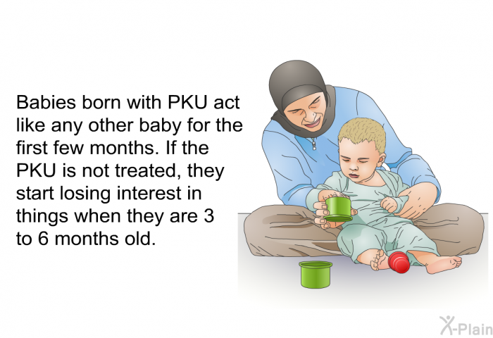 Babies born with PKU act like any other baby for the first few months. If the PKU is not treated, they start losing interest in things when they are 3 to 6 months old.