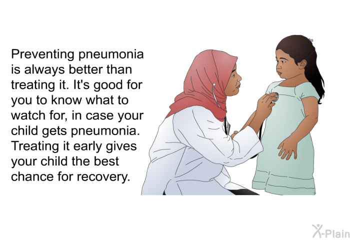 Preventing pneumonia is always better than treating it. It's good for you to know what to watch for, in case your child gets pneumonia. Treating it early gives your child the best chance for recovery.