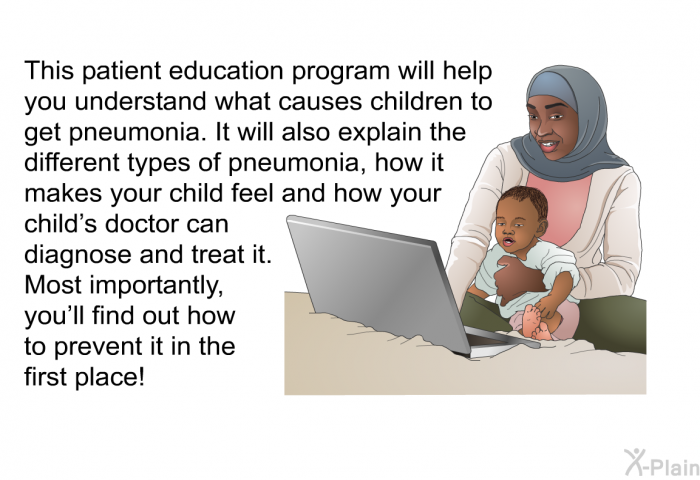 This health information will help you understand what causes children to get pneumonia. It will also explain the different types of pneumonia, how it makes your child feel and how your child's doctor can diagnose and treat it. Most importantly, you'll find out how to prevent it in the first place!