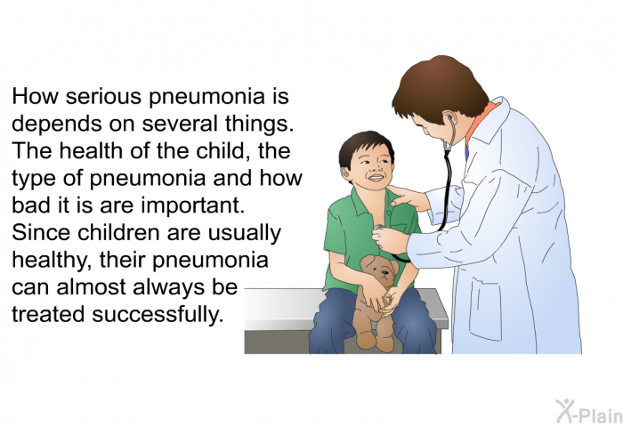 How serious pneumonia is depends on several things. The health of the child, the type of pneumonia and how bad it is are important. Since children are usually healthy, their pneumonia can almost always be treated successfully.