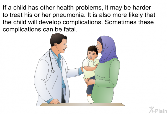 If a child has other health problems, it may be harder to treat his or her pneumonia. It is also more likely that the child will develop complications. Sometimes these complications can be fatal.