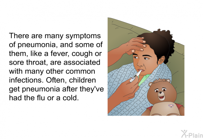 There are many symptoms of pneumonia, and some of them, like fever, a cough or sore throat, are associated with many other common infections. Often, children get pneumonia after they've had the flu or a cold.