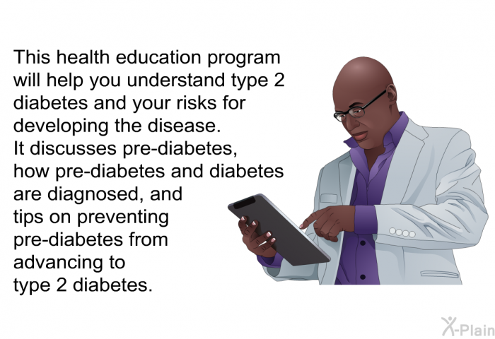 This health information will help you understand type 2 diabetes and your risks for developing the disease. It discusses pre-diabetes, how pre-diabetes and diabetes are diagnosed, and tips on preventing pre-diabetes from advancing to type 2 diabetes.