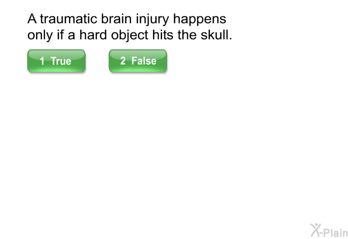 A traumatic brain injury happens only if a hard object hits the skull.