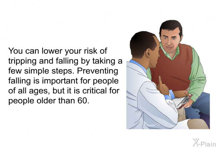 You can lower your risk of tripping and falling by taking a few simple steps. Preventing falling is important for people of all ages, but it is critical for people older than 60.