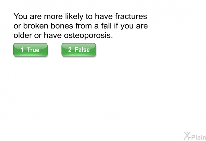 You are more likely to have fractures or broken bones from a fall if you are older or have osteoporosis.