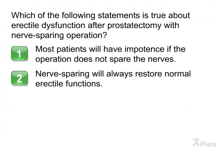 Which of the following statements is true about erectile dysfunction after prostatectomy with nerve-sparing operation?  Most patients will have impotence if the operation does not spare the nerves. Nerve-sparing will always restore normal erectile functions.