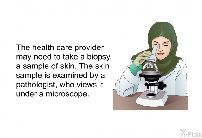 The health care provider may need to take a biopsy, a sample of skin. The skin sample is examined by a pathologist, who views it under a microscope.