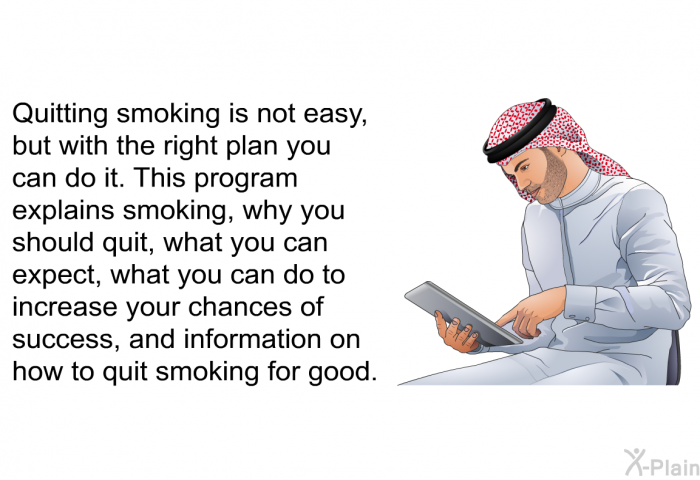 Quitting smoking is not easy, but with the right plan you can do it. This health information explains smoking, why you should quit, what you can expect, what you can do to increase your chances of success, and information on how to quit smoking for good.