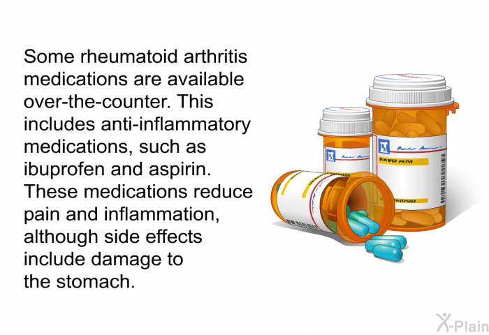 Some rheumatoid arthritis medications are available over-the-counter. This includes anti-inflammatory medications, such as ibuprofen and aspirin. These medications reduce pain and inflammation, although side effects include damage to the stomach.