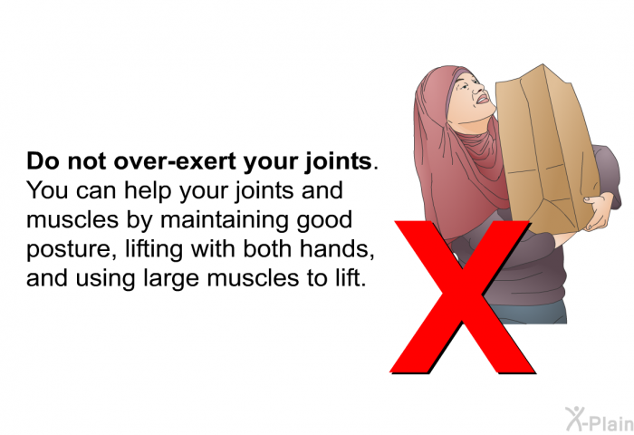 <B>Do not over-exert your joints.</B>
You can help your joints and muscles by maintaining good posture, lifting with both hands, and using large muscles to lift.