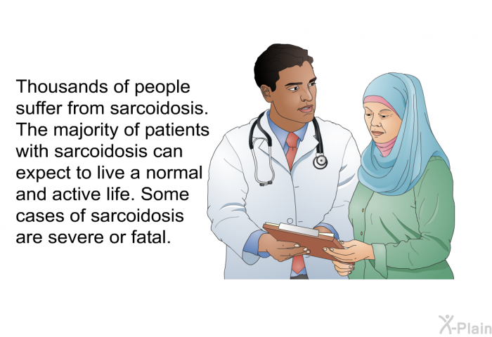 Thousands of people suffer from sarcoidosis. The majority of patients with sarcoidosis can expect to live a normal and active life. Some cases of sarcoidosis are severe or fatal.