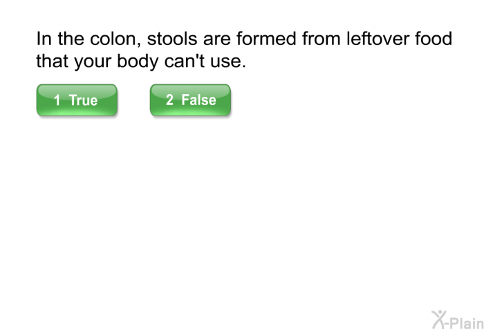 In the colon, stools are formed from leftover food that your body can't use.