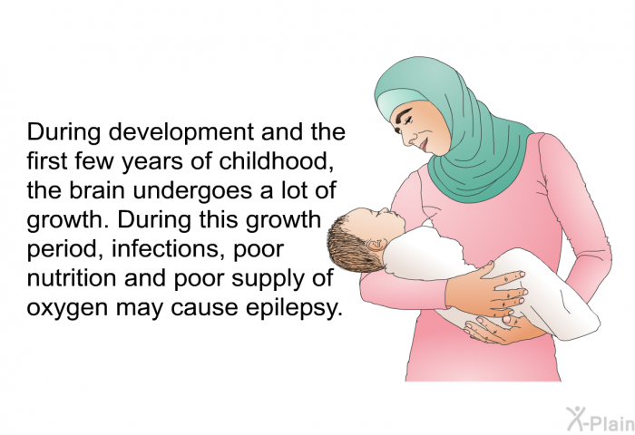 During development and the first few years of childhood, the brain undergoes a lot of growth. During this growth period, infections, poor nutrition and poor supply of oxygen may cause epilepsy.