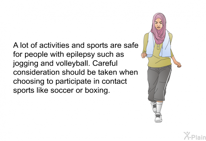 A lot of activities and sports are safe for people with epilepsy such as jogging and volleyball. Careful consideration should be taken when choosing to participate in contact sports like soccer or boxing.