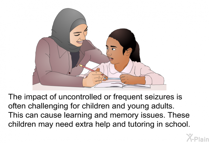 The impact of uncontrolled or frequent seizures is often challenging for children and young adults. This can cause learning and memory issues. These children may need extra help and tutoring in school.