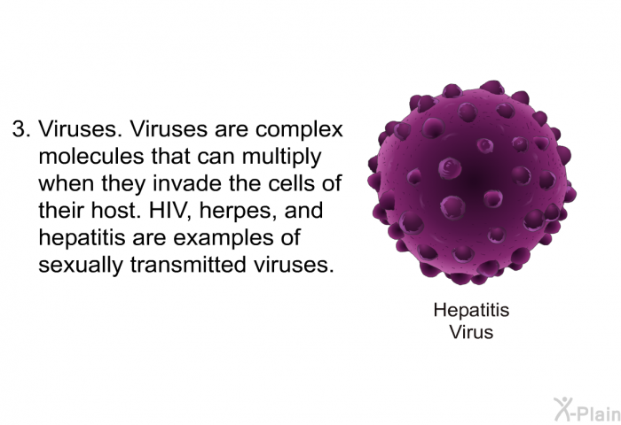 Viruses. Viruses are complex molecules that can multiply when they invade the cells of their host. HIV, herpes, and hepatitis are examples of sexually transmitted viruses.