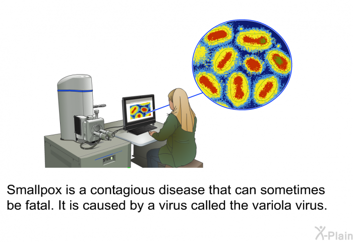 Smallpox is a contagious disease that can sometimes be fatal. It is caused by a virus called the variola virus.