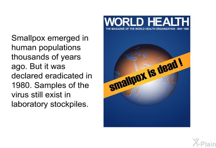 Smallpox emerged in human populations thousands of years ago But it was declared eradicated in 1980. Samples of the virus still exist in laboratory stockpiles.