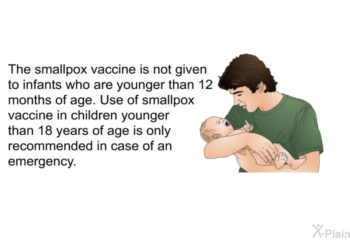The smallpox vaccine is not given to infants who are younger than 12 months of age. Use of smallpox vaccine in children younger than 18 years of age is only recommended in case of an emergency.