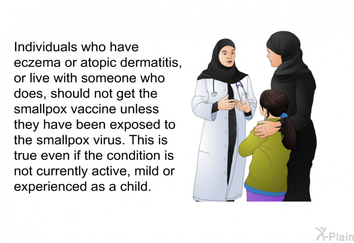 Individuals who have eczema or atopic dermatitis, or live with someone who does, should not get the smallpox vaccine unless they have been exposed to the smallpox virus. This is true even if the condition is not currently active, mild or experienced as a child.