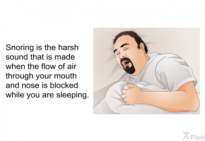 Snoring is the harsh sound that is made when the flow of air through your mouth and nose is blocked while you are sleeping.