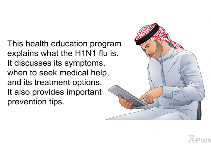 This health information explains what the H1N1 flu is. It discusses its symptoms, when to seek medical help, and its treatment options. It also provides important prevention tips.