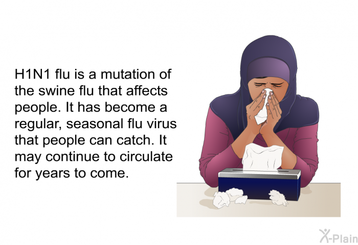 H1N1 flu is a mutation of the swine flu that affects people. It has become a regular, seasonal flu virus that people can catch. It may continue to circulate for years to come.