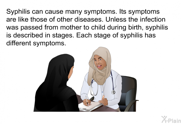 Syphilis can cause many symptoms. Its symptoms are like those of other diseases. Unless the infection was passed from mother to child during birth, syphilis is described in stages. Each stage of syphilis has different symptoms.