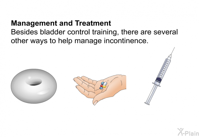 <B>Management and Treatment </B> Besides bladder control training, there are several other ways to help manage incontinence.