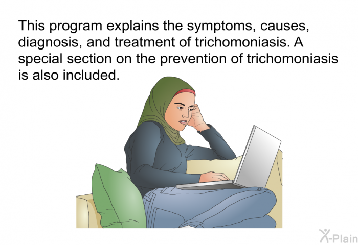 This health information explains the symptoms, causes, diagnosis, and treatment of trichomoniasis. A special section on the prevention of trichomoniasis is also included.