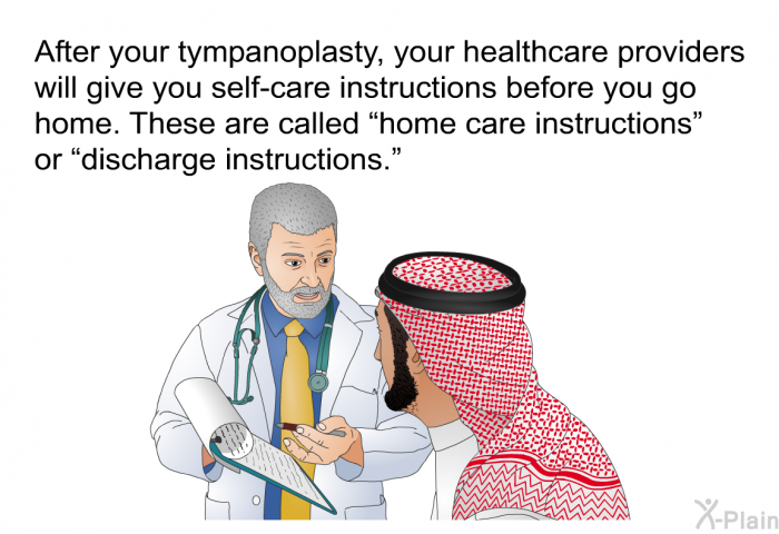After your tympanoplasty, your healthcare providers will give you self-care instructions before you go home. These are called “home care instructions” or “discharge instructions.”