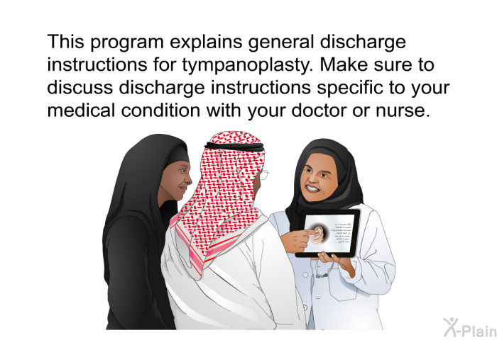 This health information explains general discharge instructions for tympanoplasty. Make sure to discuss discharge instructions specific to your medical condition with your doctor or nurse.