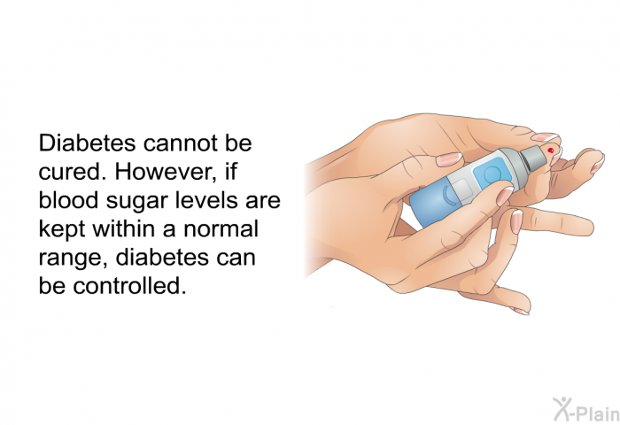 Diabetes cannot be cured. However, if blood sugar levels are kept within a normal range, diabetes can be controlled.