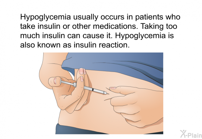 Hypoglycemia usually occurs in patients who take insulin or other medications. Taking too much insulin can cause it. Hypoglycemia is also known as insulin reaction.