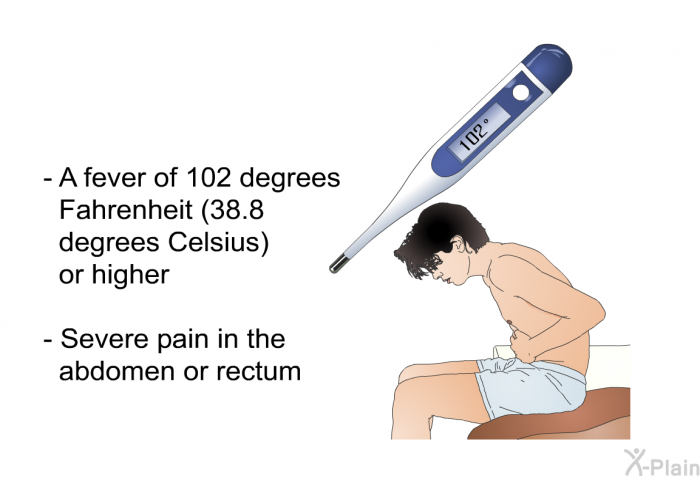 A fever of 102 degrees Fahrenheit (38.8 degrees Celsius) or higher Severe pain in the abdomen or rectum