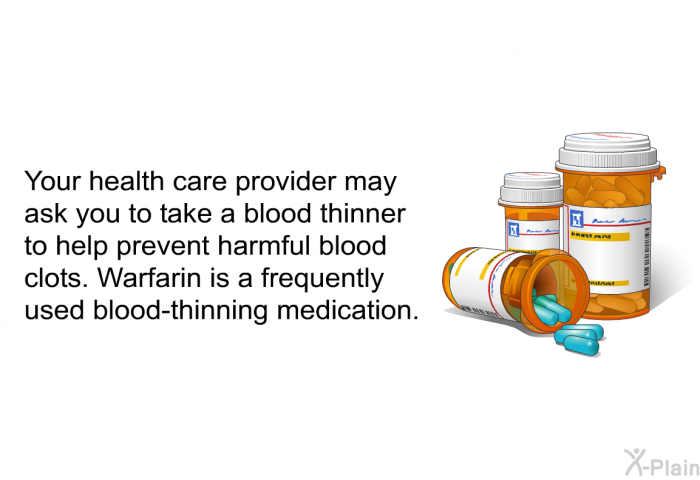 Your health care provider may ask you to take a blood thinner to help prevent harmful blood clots. Warfarin is a frequently used blood-thinning medication.