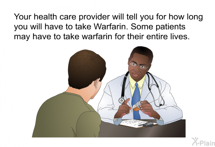 Your health care provider will tell you for how long you will have to take Warfarin. Some patients may have to take warfarin for their entire lives.