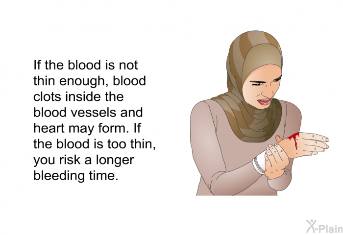If the blood is not thin enough, blood clots inside the blood vessels and heart may form. If the blood is too thin, you risk a longer bleeding time.