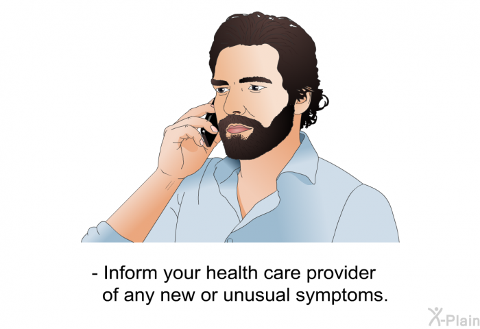 Inform your health care provider of any new or unusual symptoms.