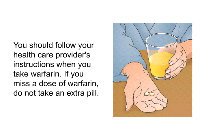 You should follow your health care provider's instructions when you take warfarin. If you miss a dose of warfarin, do not take an extra pill.