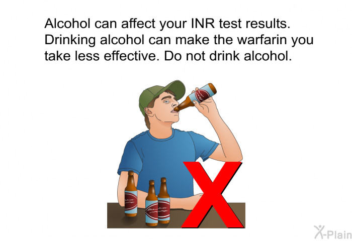 Alcohol can affect your INR test results. Drinking alcohol can make the warfarin you take less effective. Do not drink alcohol."
