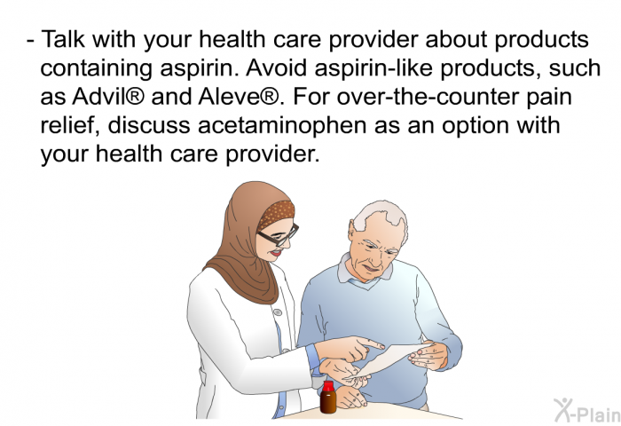 Talk with your health care provider about products containing aspirin. Avoid aspirin-like products, such as Advil  and Aleve . For over-the-counter pain relief, discuss acetaminophen as an option with your health care provider.