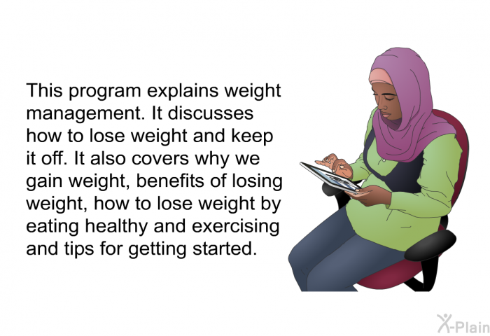 This health information explains weight management. It discusses how to lose weight and keep it off. It also covers why we gain weight, benefits of losing weight, how to lose weight by eating healthy and exercising and tips for getting started.