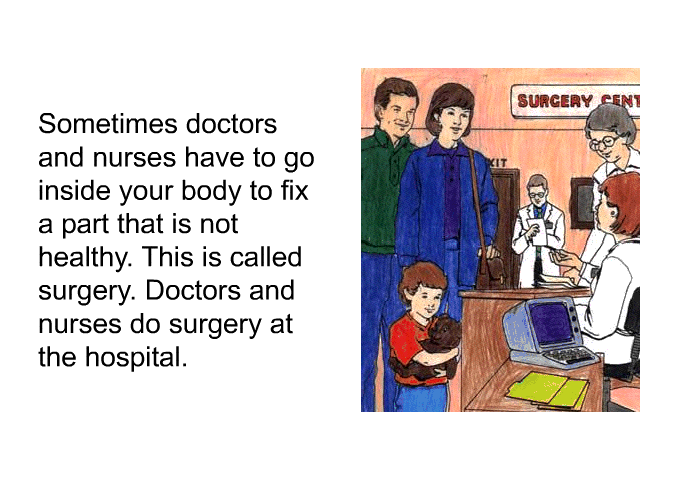 Sometimes doctors and nurses have to go inside your body to fix a part that is not healthy. This is called surgery. Doctors and nurses do surgery at the hospital.