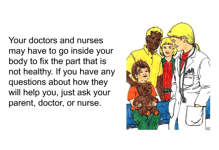 Your doctors and nurses may have to go inside your body to fix the part that is not healthy. If you have any questions about how they will help you, just ask your parent, doctor, or nurse.