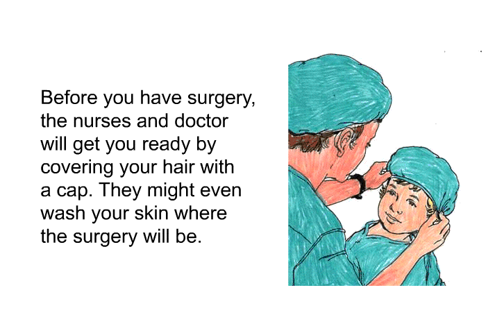 Before you have surgery, the nurses and doctor will get you ready by covering your hair with a cap. They might even wash your skin where the surgery will be.